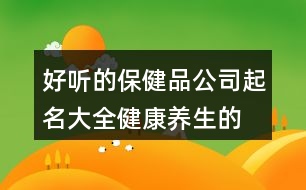 好聽的保健品公司起名大全,健康養(yǎng)生的商標(biāo)名字大全371個