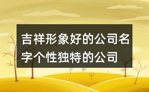 吉祥形象好的公司名字,個(gè)性獨(dú)特的公司名字373個(gè)