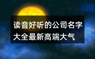 讀音好聽(tīng)的公司名字大全,最新高端大氣公司起名445個(gè)