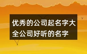 優(yōu)秀的公司起名字大全,公司好聽的名字大氣454個(gè)