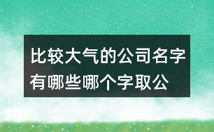 比較大氣的公司名字有哪些,哪個字取公司名寓意好436個