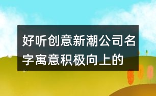 好聽創(chuàng)意新潮公司名字,寓意積極向上的公司起名402個(gè)