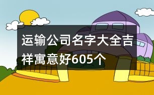 運(yùn)輸公司名字大全吉祥寓意好605個(gè)