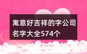 寓意好吉祥的字公司名字大全574個