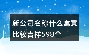 新公司名稱什么寓意比較吉祥598個