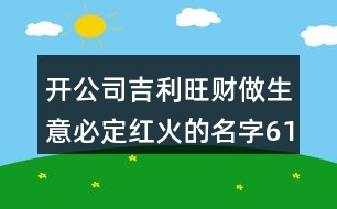 開公司吉利旺財(cái)做生意必定紅火的名字613個(gè)