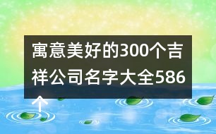 寓意美好的300個吉祥公司名字大全586個