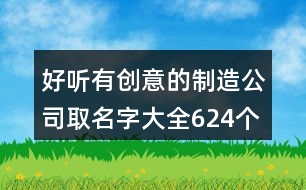 好聽有創(chuàng)意的制造公司取名字大全624個