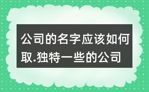 公司的名字應(yīng)該如何取.獨(dú)特一些的公司名字大全623個(gè)