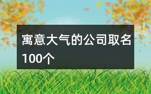 寓意大氣的公司取名100個(gè)