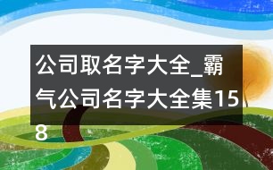 公司取名字大全_霸氣公司名字大全集158個