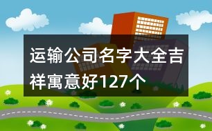 運(yùn)輸公司名字大全吉祥寓意好127個(gè)