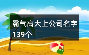 霸氣高大上公司名字139個(gè)