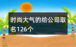 時(shí)尚大氣的給公司取名126個(gè)