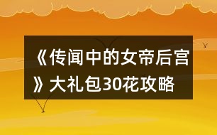 《傳聞中的女帝后宮》大禮包30花攻略