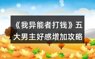 《我異能者打錢》五大男主好感增加攻略