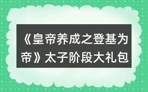 《皇帝養(yǎng)成之登基為帝》太子階段大禮包攻略