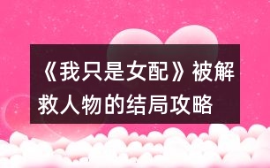 《我只是女配》被解救人物的結(jié)局攻略