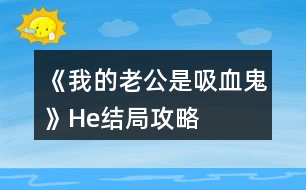 《我的老公是吸血鬼》He結局攻略