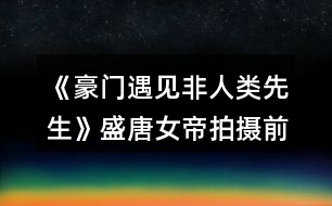 《豪門遇見非人類先生》盛唐女帝拍攝前的養(yǎng)成攻略