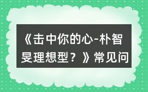 《擊中你的心-“樸智旻理想型？》常見問題攻略