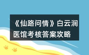 《仙路問情》白云澗醫(yī)館考核答案攻略