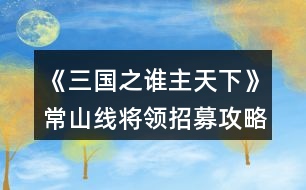 《三國之誰主天下》常山線將領(lǐng)招募攻略