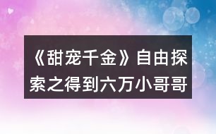 《甜寵千金》自由探索之得到六萬小哥哥的身世線索攻略