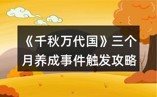 《千秋萬(wàn)代國(guó)》三個(gè)月養(yǎng)成事件觸發(fā)攻略