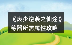 《廢少逆襲之仙途》練器所需屬性攻略