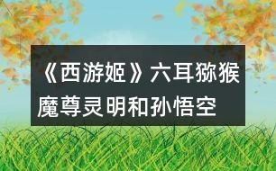 《西游姬》六耳獼猴、魔尊靈明和孫悟空的關(guān)系攻略