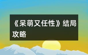 《呆萌又任性》結局攻略