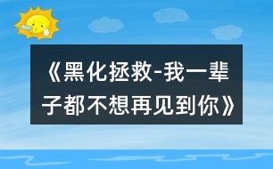 《黑化拯救-我一輩子都不想再見(jiàn)到你》攻略