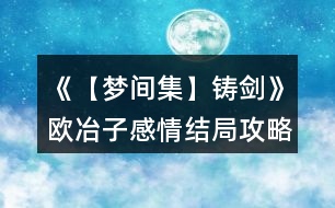 《【夢間集】鑄劍》歐冶子感情結局攻略