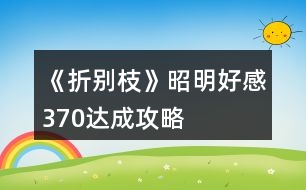 《折別枝》昭明好感370達(dá)成攻略