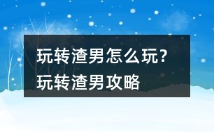 玩轉(zhuǎn)渣男怎么玩？ 玩轉(zhuǎn)渣男攻略