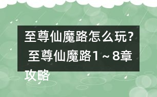 至尊仙魔路怎么玩？ 至尊仙魔路1～8章攻略