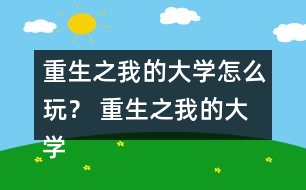 重生之我的大學(xué)怎么玩？ 重生之我的大學(xué)攻略