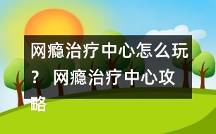 網(wǎng)癮治療中心怎么玩？ 網(wǎng)癮治療中心攻略