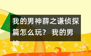 我的男神薛之謙偵探篇怎么玩？ 我的男神薛之謙偵探篇攻略