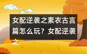 女配逆襲之素衣古言篇怎么玩？女配逆襲之素衣古言篇攻略