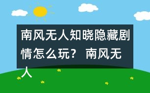 南風(fēng)無人知曉隱藏劇情怎么玩？ 南風(fēng)無人知曉隱藏劇情攻略