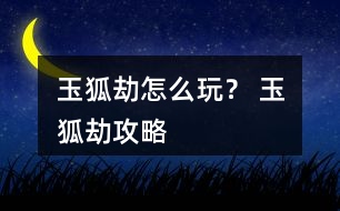 玉狐劫怎么玩？ 玉狐劫攻略