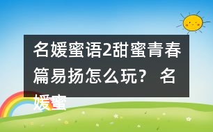 名媛蜜語2甜蜜青春篇易揚怎么玩？ 名媛蜜語2甜蜜青春篇易揚攻略