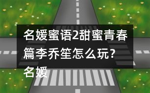 名媛蜜語(yǔ)2甜蜜青春篇李喬笙怎么玩？ 名媛蜜語(yǔ)2甜蜜青春篇李喬笙攻略