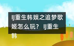 IJ重生韓娛之追夢(mèng)歌姬怎么玩？ IJ重生韓娛之追夢(mèng)歌姬攻略