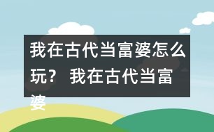 我在古代當(dāng)富婆怎么玩？ 我在古代當(dāng)富婆攻略