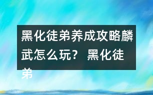 黑化徒弟養(yǎng)成攻略麟武怎么玩？ 黑化徒弟養(yǎng)成攻略麟武攻略