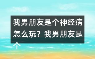 我男朋友是個(gè)神經(jīng)病怎么玩？我男朋友是個(gè)神經(jīng)病上官明月HE攻略