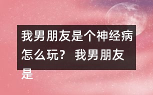 我男朋友是個(gè)神經(jīng)病怎么玩？ 我男朋友是個(gè)神經(jīng)病洛寒逸HE攻略